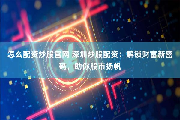 怎么配资炒股官网 深圳炒股配资：解锁财富新密码，助你股市扬帆