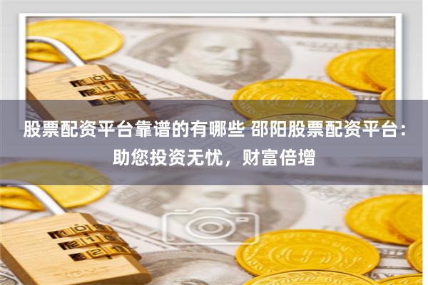 股票配资平台靠谱的有哪些 邵阳股票配资平台：助您投资无忧，财富倍增