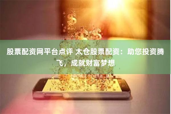 股票配资网平台点评 太仓股票配资：助您投资腾飞，成就财富梦想