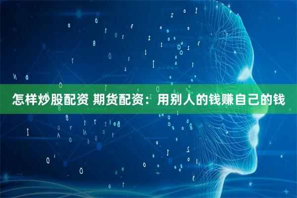 怎样炒股配资 期货配资：用别人的钱赚自己的钱