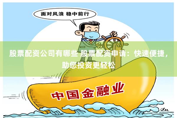 股票配资公司有哪些 股票配资申请：快速便捷，助您投资更轻松