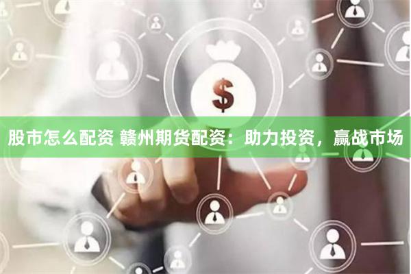 股市怎么配资 赣州期货配资：助力投资，赢战市场