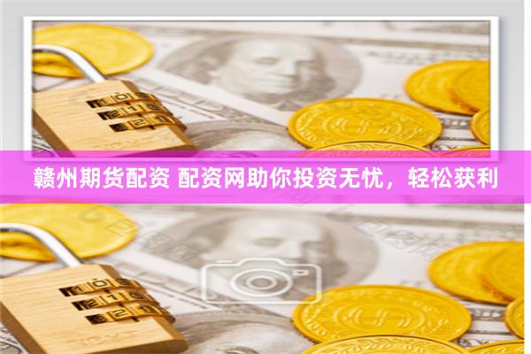 赣州期货配资 配资网助你投资无忧，轻松获利