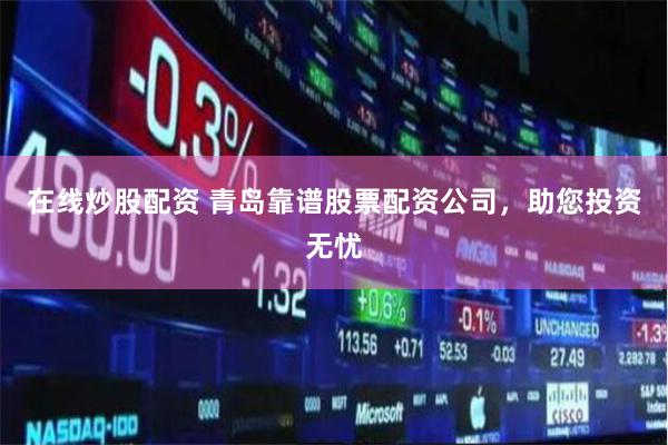 在线炒股配资 青岛靠谱股票配资公司，助您投资无忧