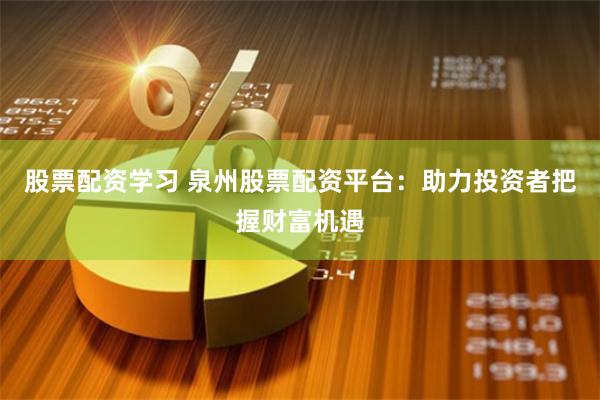 股票配资学习 泉州股票配资平台：助力投资者把握财富机遇
