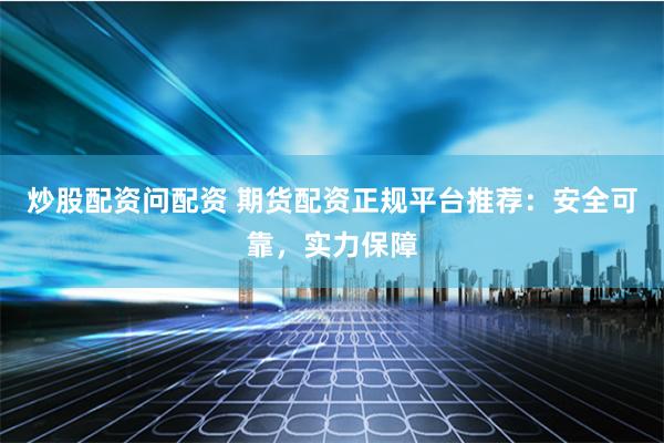 炒股配资问配资 期货配资正规平台推荐：安全可靠，实力保障