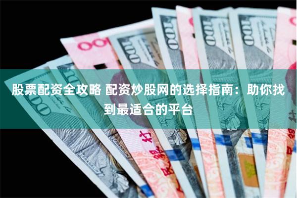 股票配资全攻略 配资炒股网的选择指南：助你找到最适合的平台
