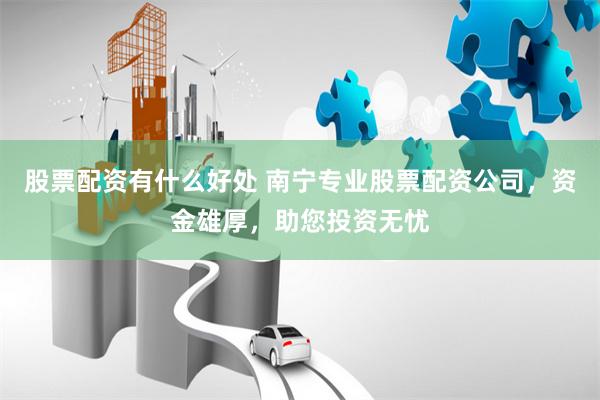 股票配资有什么好处 南宁专业股票配资公司，资金雄厚，助您投资无忧
