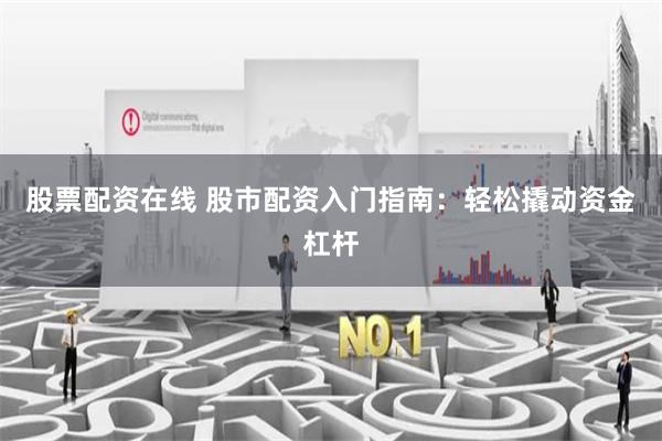 股票配资在线 股市配资入门指南：轻松撬动资金杠杆
