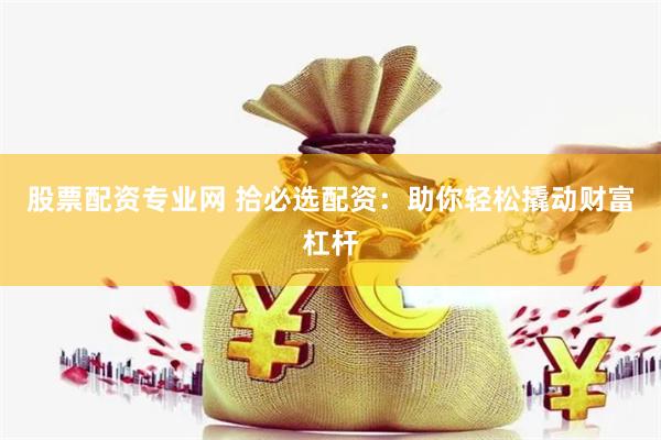 股票配资专业网 拾必选配资：助你轻松撬动财富杠杆