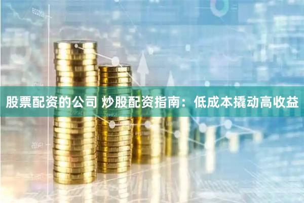 股票配资的公司 炒股配资指南：低成本撬动高收益