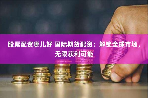 股票配资哪儿好 国际期货配资：解锁全球市场，无限获利可能